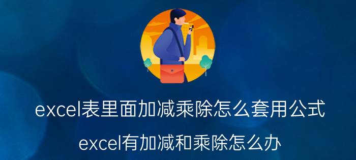 excel表里面加减乘除怎么套用公式 excel有加减和乘除怎么办？